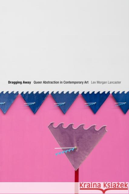 Dragging Away: Queer Abstraction in Contemporary Art Lex Morgan Lancaster 9781478016045 Duke University Press