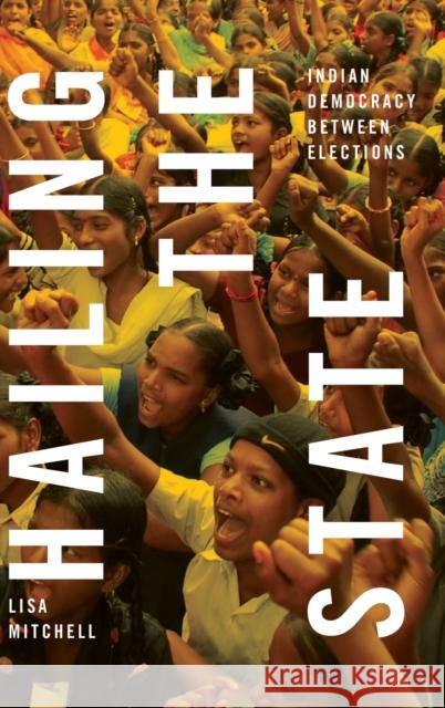 Hailing the State: Indian Democracy between Elections Lisa Mitchell 9781478016120 Duke University Press