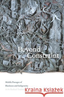 Beyond Constraint: Middle/Passages of Blackness and Indigeneity in the Radical Tradition Shona N. Jackson 9781478016540 Duke University Press