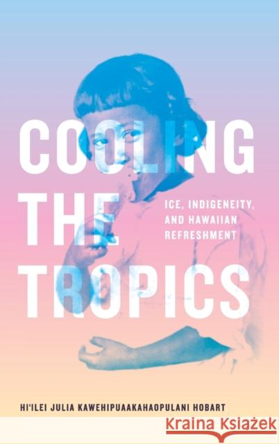 Cooling the Tropics: Ice, Indigeneity, and Hawaiian Refreshment Hi'ilei Julia Kawehipuaakahaopul Hobart 9781478016557 Duke University Press