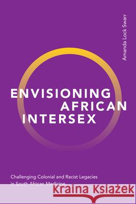 Envisioning African Intersex: Challenging Colonial and Racist Legacies in South African Medicine Amanda Lock Swarr 9781478016977 Duke University Press