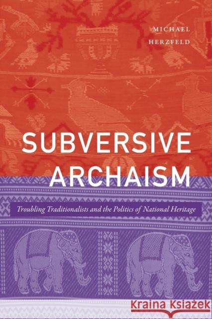 Subversive Archaism: Troubling Traditionalists and the Politics of National Heritage Michael Herzfeld 9781478017622