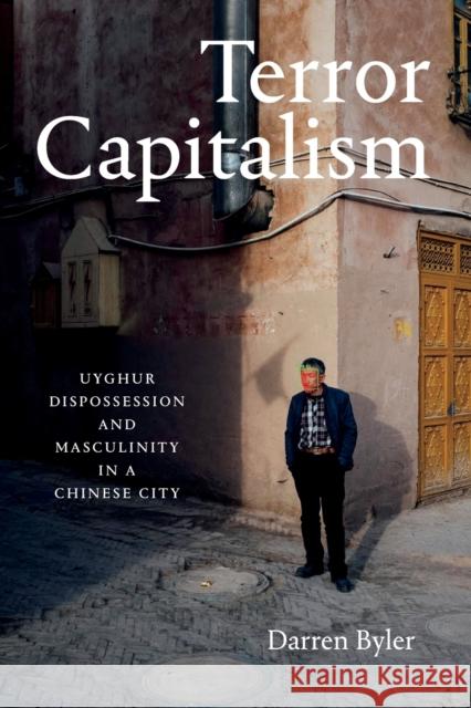 Terror Capitalism: Uyghur Dispossession and Masculinity in a Chinese City Darren Byler 9781478017646 Duke University Press