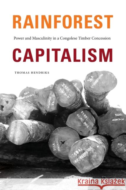 Rainforest Capitalism: Power and Masculinity in a Congolese Timber Concession Thomas Hendriks 9781478017844 Duke University Press