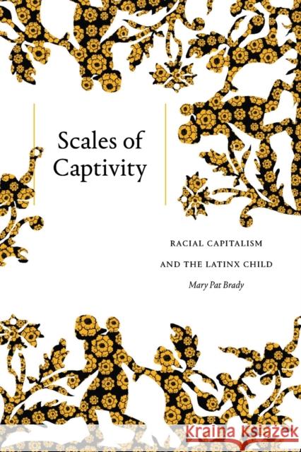 Scales of Captivity: Racial Capitalism and the Latinx Child Mary Pat Brady 9781478017936