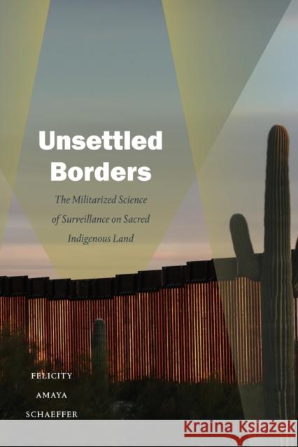 Unsettled Borders: The Militarized Science of Surveillance on Sacred Indigenous Land Felicity Amaya Schaeffer 9781478017943 Duke University Press