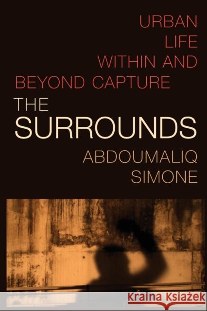 The Surrounds: Urban Life Within and Beyond Capture Abdoumaliq Simone 9781478018131