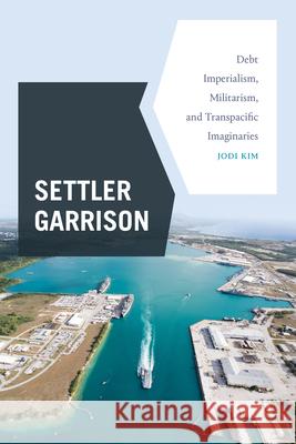 Settler Garrison: Debt Imperialism, Militarism, and Transpacific Imaginaries Jodi Kim 9781478018315 Duke University Press