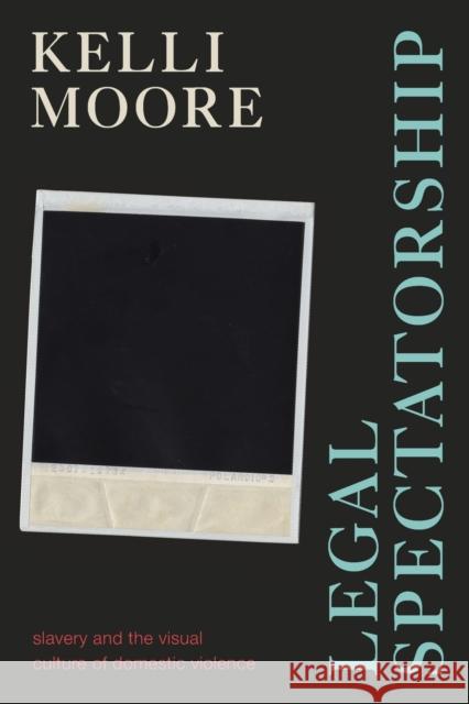 Legal Spectatorship: Slavery and the Visual Culture of Domestic Violence Kelli Moore 9781478018346 Duke University Press