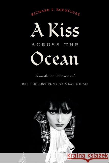 A Kiss Across the Ocean: Transatlantic Intimacies of British Post-Punk and Us Latinidad Rodríguez, Richard T. 9781478018582 Duke University Press