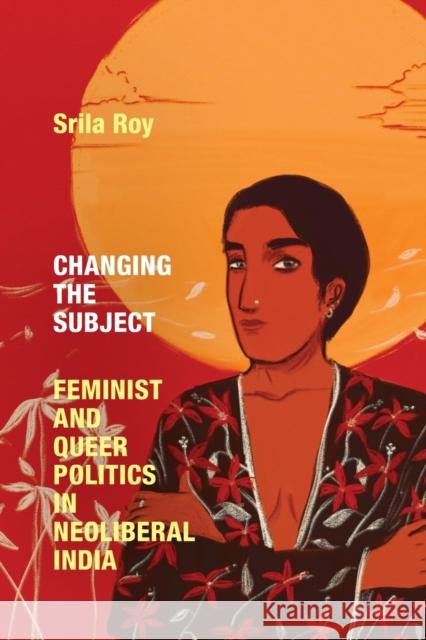 Changing the Subject: Feminist and Queer Politics in Neoliberal India Srila Roy 9781478018889 Duke University Press