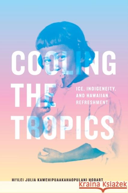 Cooling the Tropics: Ice, Indigeneity, and Hawaiian Refreshment Hi'ilei Julia Kawehipuaakahaopul Hobart 9781478019190 Duke University Press