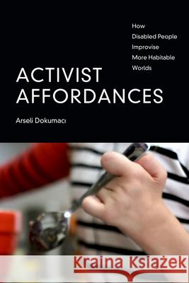 Activist Affordances: How Disabled People Improvise More Habitable Worlds Arseli Dokumaci 9781478019244 Duke University Press