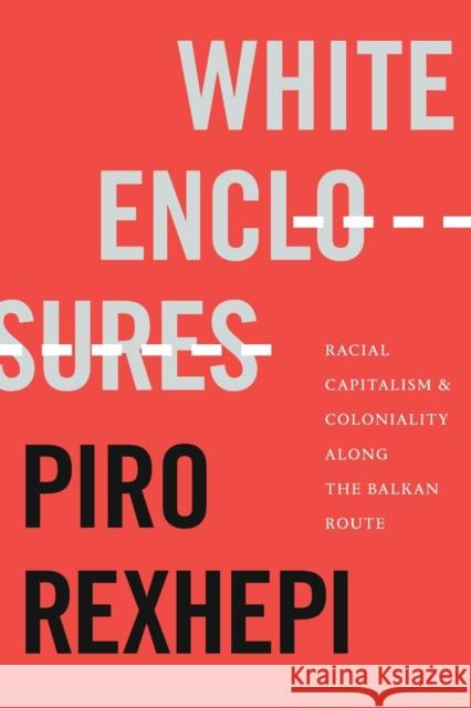 White Enclosures: Racial Capitalism and Coloniality along the Balkan Route Rexhepi, Piro 9781478019282 Duke University Press