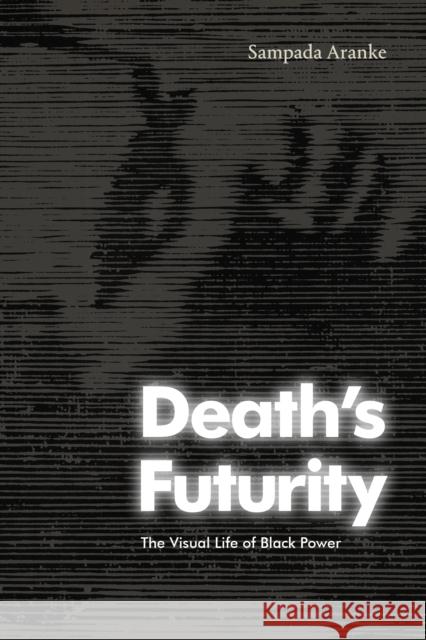 Death's Futurity: The Visual Life of Black Power Sampada Aranke 9781478019305 Duke University Press