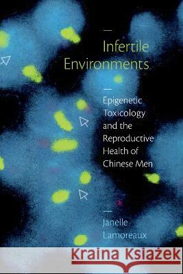 Infertile Environments: Epigenetic Toxicology and the Reproductive Health of Chinese Men Janelle Lamoreaux 9781478019336