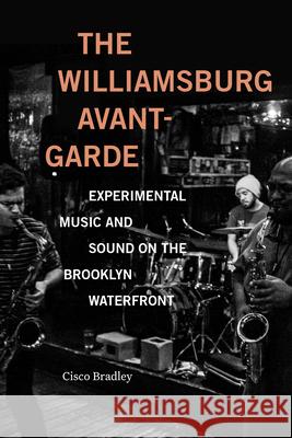 The Williamsburg Avant-Garde: Experimental Music and Sound on the Brooklyn Waterfront Cisco Bradley 9781478019374 Duke University Press