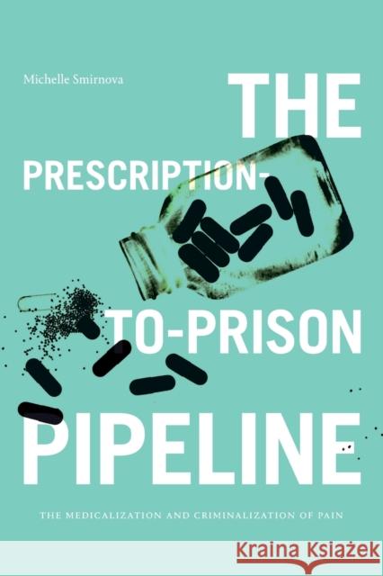 The Prescription-To-Prison Pipeline: The Medicalization and Criminalization of Pain Smirnova, Michelle 9781478019695 Duke University Press