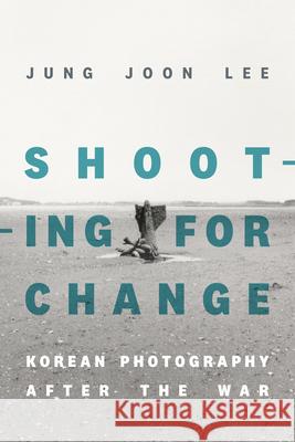 Shooting for Change: Korean Photography After the War Jung Joon Lee 9781478019923 Duke University Press