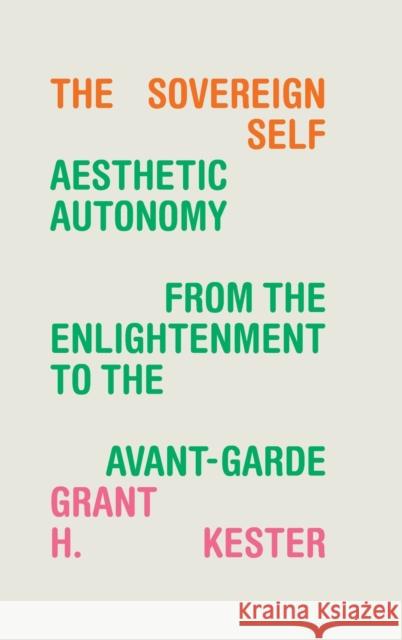 The Sovereign Self: Aesthetic Autonomy from the Enlightenment to the Avant-Garde Grant H. Kester 9781478019961 Duke University Press