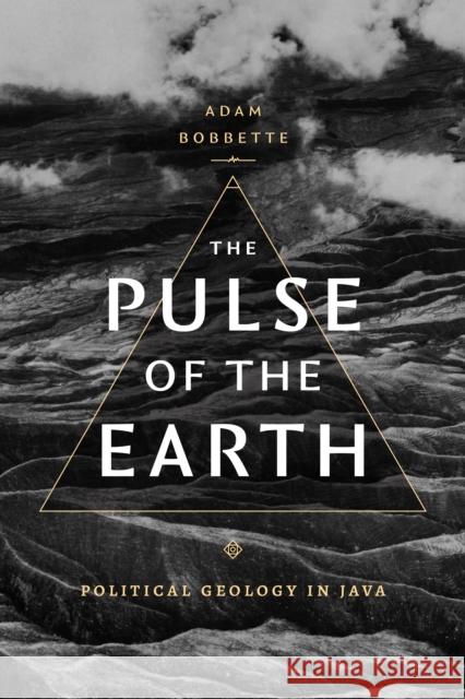 The Pulse of the Earth: Political Geology in Java Adam Bobbette 9781478020073 Duke University Press