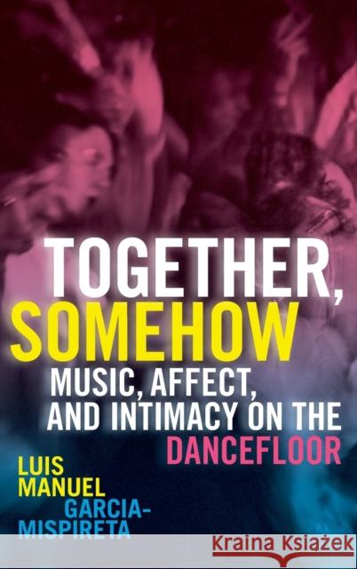 Together, Somehow: Music, Affect, and Intimacy on the Dancefloor Luis Manuel Garcia-Mispireta 9781478020080 Duke University Press