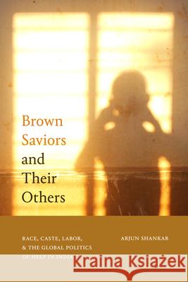 Brown Saviors and Their Others: Race, Caste, Labor, and the Global Politics of Help in India Arjun Shankar 9781478020110