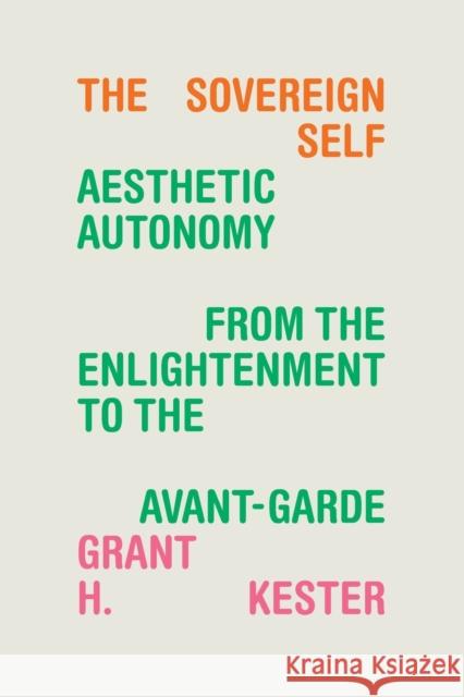 The Sovereign Self: Aesthetic Autonomy from the Enlightenment to the Avant-Garde Grant H. Kester 9781478020424 Duke University Press