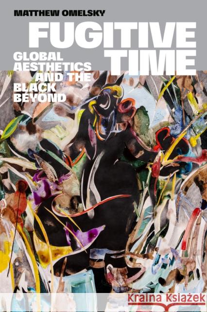 Fugitive Time: Global Aesthetics and the Black Beyond Matthew Omelsky 9781478020615