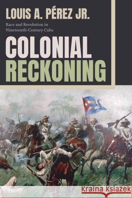 Colonial Reckoning: Race and Revolution in Nineteenth-Century Cuba Louis A. P?rez 9781478020684 Duke University Press