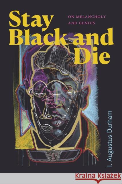 Stay Black and Die: On Melancholy and Genius I. Augustus Durham 9781478020745 Duke University Press