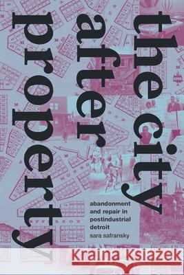 The City After Property: Abandonment and Repair in Postindustrial Detroit Sara Safransky 9781478020783