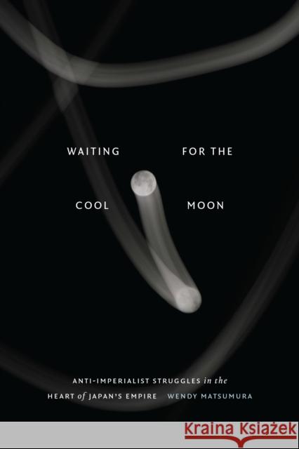 Waiting for the Cool Moon: Anti-Imperialist Struggles in the Heart of Japan's Empire Wendy Matsumura 9781478020950
