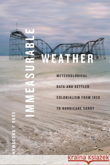 Immeasurable Weather: Meteorological Data and Settler Colonialism from 1820 to Hurricane Sandy Sara J. Grossman 9781478025023 Duke University Press