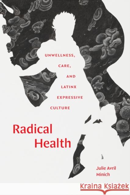 Radical Health: Unwellness, Care, and Latinx Expressive Culture Julie Avril Minich 9781478025252 Duke University Press