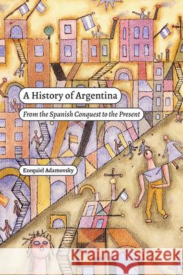 A History of Argentina: From the Spanish Conquest to the Present Ezequiel Adamovsky Rebecca Wolpin 9781478025436 Duke University Press
