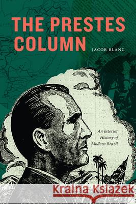 The Prestes Column: An Interior History of Modern Brazil Jacob Blanc 9781478025825 Duke University Press