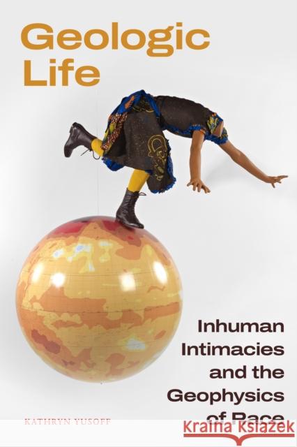 Geologic Life: Inhuman Intimacies and the Geophysics of Race Kathryn Yusoff 9781478026075 Duke University Press