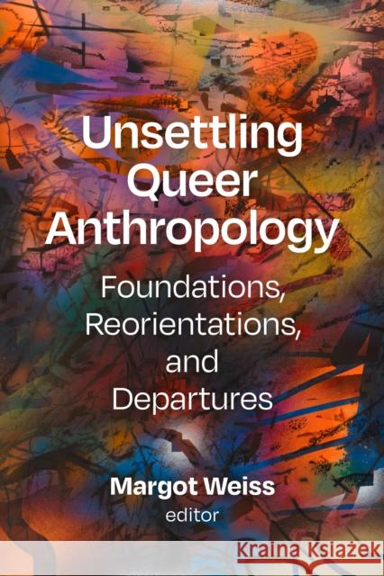 Unsettling Queer Anthropology: Foundations, Reorientations, and Departures Margot Weiss 9781478026150 Duke University Press
