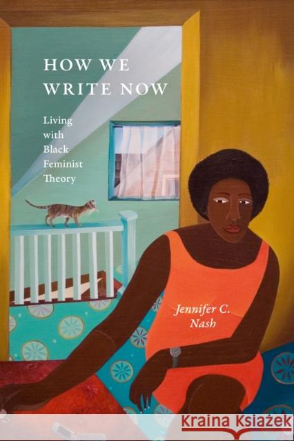 How We Write Now: Living with Black Feminist Theory Jennifer C. Nash 9781478026235
