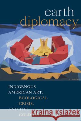 Earth Diplomacy: Indigenous American Art, Ecological Crisis, and the Cold War Jessica L. Horton 9781478026266 Duke University Press