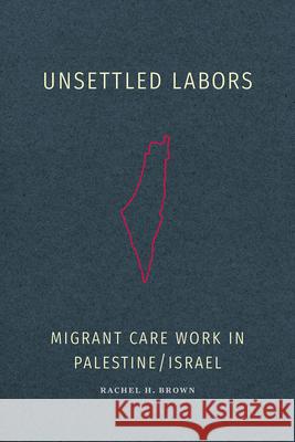 Unsettled Labors: Migrant Care Work in Palestine/Israel Rachel H. Brown 9781478026358 Duke University Press