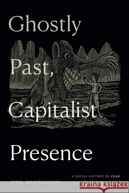 Ghostly Past, Capitalist Presence: A Social History of Fear in Colonial Bengal Tithi Bhattacharya 9781478026464 Duke University Press