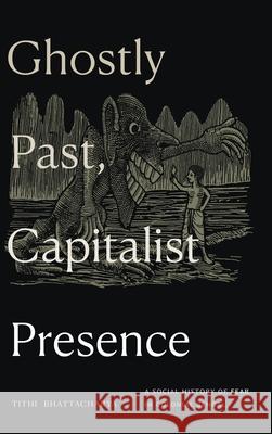 Ghostly Past, Capitalist Presence: A Social History of Fear in Colonial Bengal Tithi Bhattacharya 9781478026464