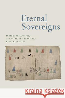 Eternal Sovereigns: Indigenous Artists, Activists, and Travelers Reframing Rome Gloria Jane Bell 9781478026617 Duke University Press