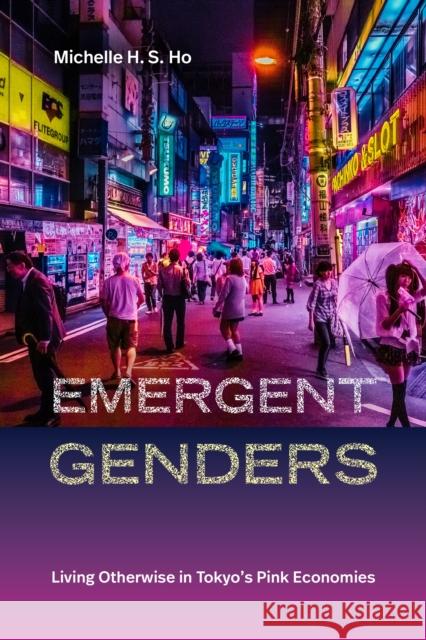 Emergent Genders: Living Otherwise in Tokyo's Pink Economies Michelle H. S. Ho 9781478028123 Duke University Press