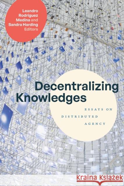 Decentralizing Knowledges: Essays on Distributed Agency Leandro Rodrigue Sandra Harding 9781478028550 Duke University Press