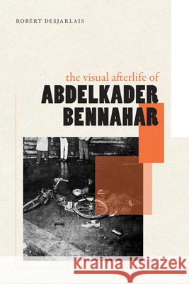 The Visual Afterlife of Abdelkader Bennahar: The Visual Afterlife of Abdelkader Bennahar Robert Desjarlais 9781478029069 Duke University Press