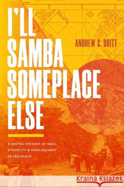 I'll Samba Someplace Else: A Spatial History of Race, Ethnicity, and Displacement in S?o Paulo Andrew G. Britt 9781478029373 Duke University Press