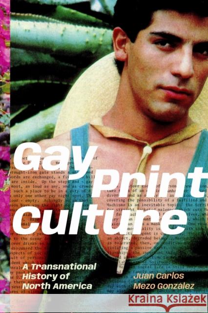 Gay Print Culture: A Transnational History of North America Juan Carlos Mezo Gonzalez 9781478029588 Duke University Press